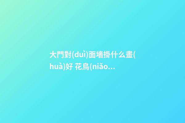 大門對(duì)面墻掛什么畫(huà)好 花鳥(niǎo)畫(huà)寓意吉祥，怪不得那么多家庭選擇